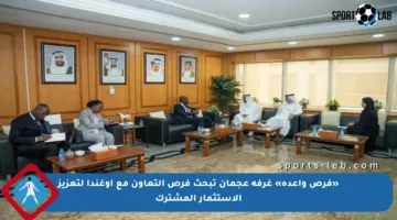 «فرص واعدة» غرفة عجمان تبحث فرص التعاون مع أوغندا لتعزيز الاستثمار المشترك